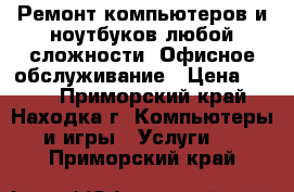 Ремонт компьютеров и ноутбуков любой сложности. Офисное обслуживание › Цена ­ 500 - Приморский край, Находка г. Компьютеры и игры » Услуги   . Приморский край